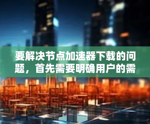 要解决节点加速器下载的问题，首先需要明确用户的需求。以下是一些可能的解答步骤