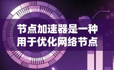节点加速器是一种用于优化网络节点处理能力的技术，旨在提高数据处理速度和效率，适用于多种分布式系统、云计算、大数据处理等场景。以下是对节点加速器的详细分析和总结