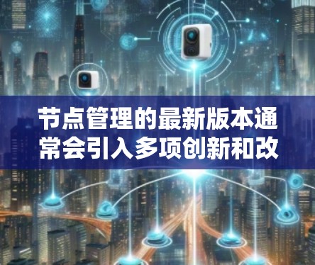 节点管理的最新版本通常会引入多项创新和改进，旨在提升监控、自动化、安全性和支持现代技术。以下是最新版本可能带来的主要改进