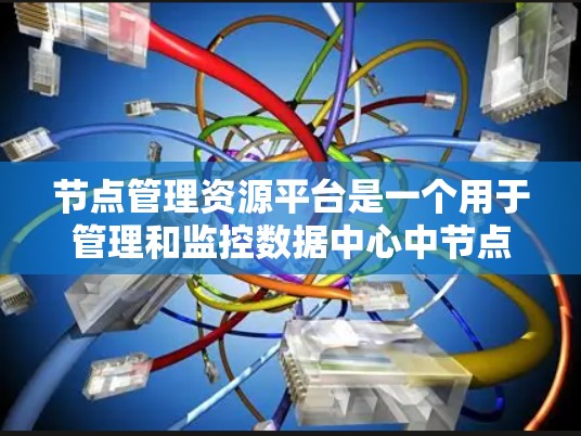 节点管理资源平台是一个用于管理和监控数据中心中节点资源的综合工具。以下是对该平台的详细分析