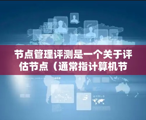 节点管理评测是一个关于评估节点（通常指计算机节点、网络节点或数据库节点）在特定环境下的性能、稳定性和资源利用率的过程。以下是一些可能的评测维度和步骤
