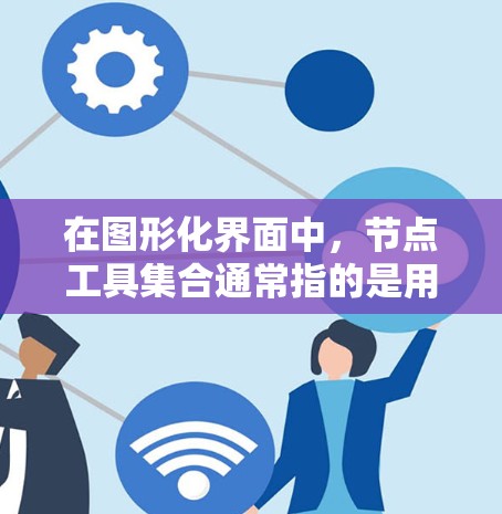 在图形化界面中,节点工具集合通常指的是用于操作、编辑和变换节点的各种工具。这些工具在不同的应用程序中可能有所不同,但通常包括以下类型 在图形化界面中,节点工具集合通常指的是用于操作、编辑和变换节点的各种工具。这些工具在不同的应用程序中可能有所不同,但通常包括以下类型