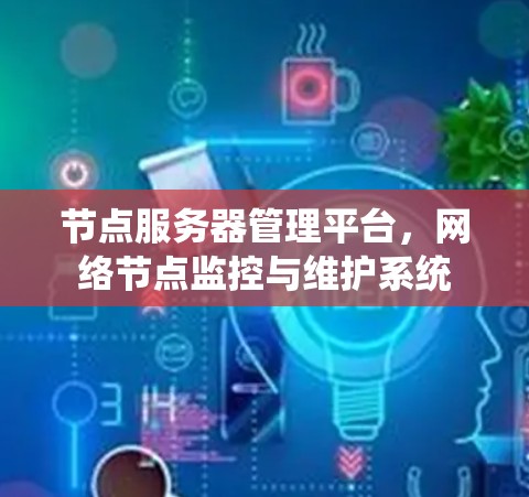 节点服务器管理平台,网络节点监控与维护系统 节点服务器管理平台,网络节点监控与维护系统