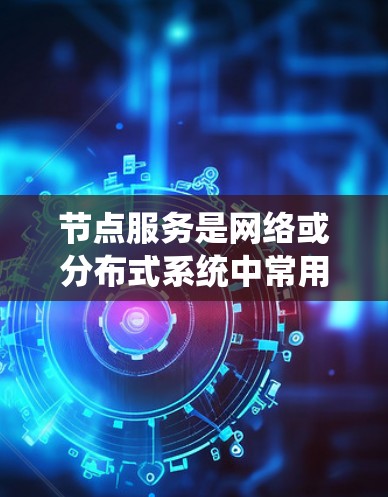 节点服务是网络或分布式系统中常用的一个术语，通常指在网络中提供特定功能或服务的节点。这些节点可以是物理服务器、虚拟机、容器或其他资源，提供各种服务，如计算、存储、数据库、应用程序、负载均衡、缓存等