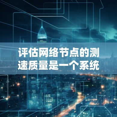 评估网络节点的测速质量是一个系统化的过程，涉及多个步骤和考量因素。以下是一个有条理的指南，帮助您全面了解和改进网络性能