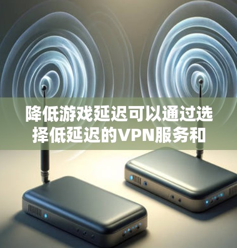 降低游戏延迟可以通过选择低延迟的VPN服务和优化网络连接来实现。以下是一些建议和推荐