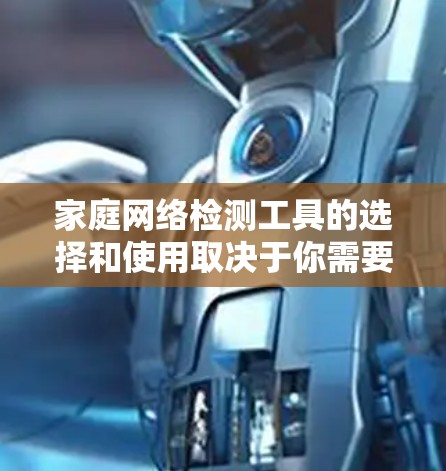 家庭网络检测工具的选择和使用取决于你需要解决的具体问题。以下是根据不同需求整理的工具建议