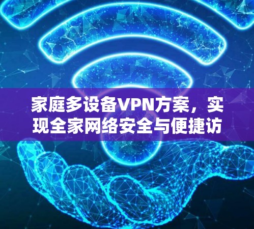家庭多设备VPN方案,实现全家网络安全与便捷访问 家庭多设备VPN方案,实现全家网络安全与便捷访问