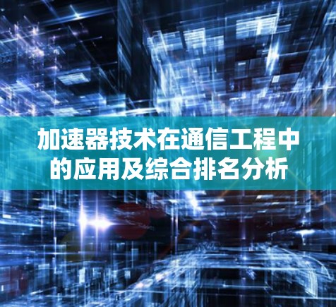 加速器技术在通信工程中的应用及综合排名分析 加速器技术在通信工程中的应用及综合排名分析