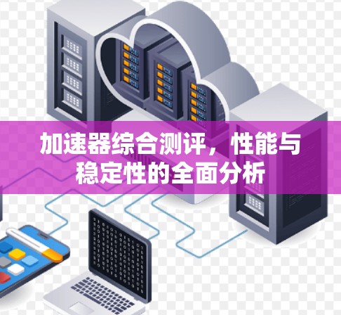 加速器综合测评，性能与稳定性的全面分析
