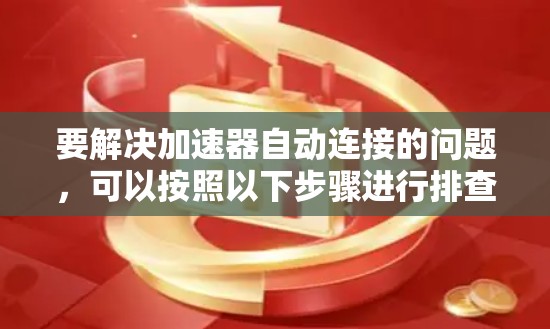 要解决加速器自动连接的问题,可以按照以下步骤进行排查和修复 要解决加速器自动连接的问题,可以按照以下步骤进行排查和修复