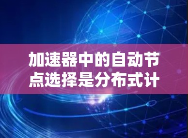 加速器中的自动节点选择是分布式计算框架中优化资源分配和任务执行的关键技术。以下是对自动节点选择的详细分析