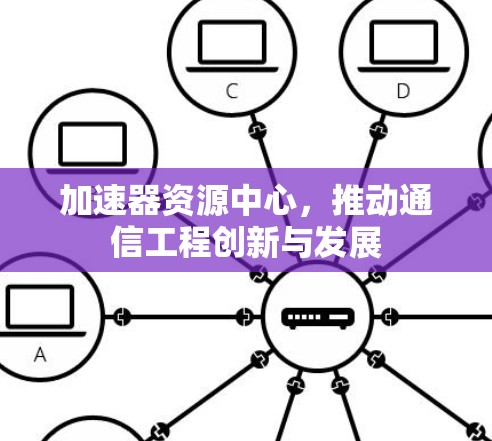 加速器资源中心，推动通信工程创新与发展