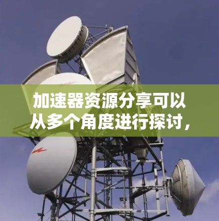 加速器资源分享可以从多个角度进行探讨,涵盖硬件和软件加速器的资源获取和应用方法。以下是对该主题的详细分析 加速器资源分享可以从多个角度进行探讨,涵盖硬件和软件加速器的资源获取和应用方法。以下是对该主题的详细分析