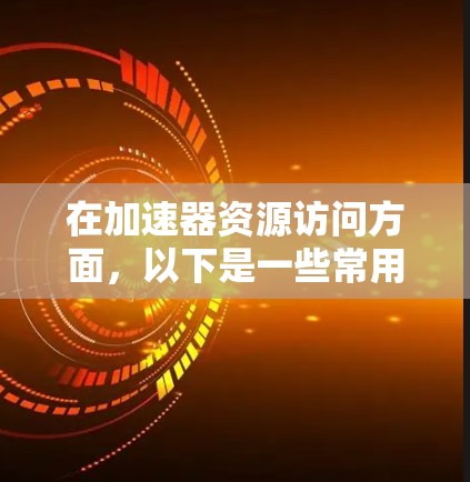 在加速器资源访问方面，以下是一些常用的工具和技术，它们可以帮助你更高效地管理和访问加速器资源