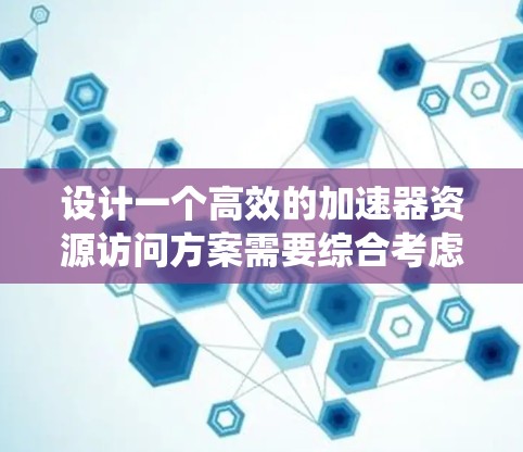 设计一个高效的加速器资源访问方案需要综合考虑多个关键因素，确保资源利用最大化、任务执行效率和系统可靠性。以下是一个结构化的方案概述