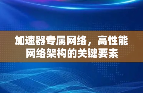 加速器专属网络,高性能网络架构的关键要素 加速器专属网络,高性能网络架构的关键要素