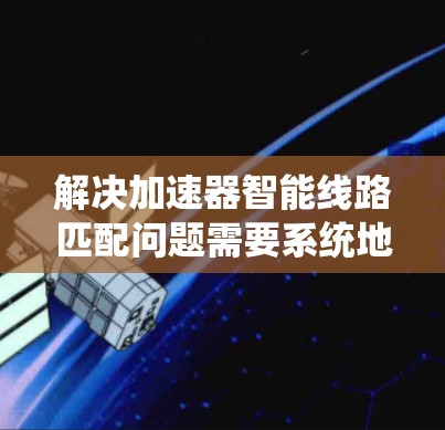 解决加速器智能线路匹配问题需要系统地考虑多个方面，以下是一个结构化的解决方案