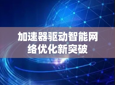 加速器驱动智能网络优化新突破 加速器驱动智能网络优化新突破