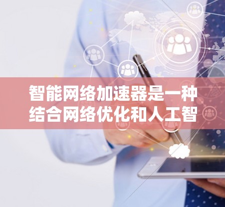智能网络加速器是一种结合网络优化和人工智能技术的解决方案，旨在提升网络性能，减少延迟，提高数据传输效率。以下是对智能网络加速器的详细分析和总结
