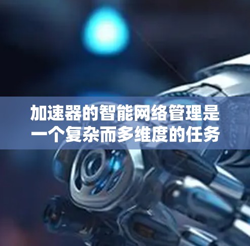 加速器的智能网络管理是一个复杂而多维度的任务，涉及从实时监控到优化决策的多个步骤。以下是对加速器智能网络管理的详细分析和总结