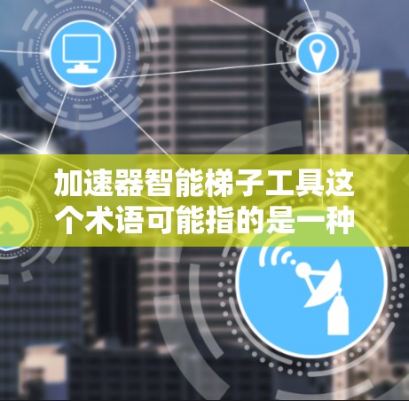 加速器智能梯子工具这个术语可能指的是一种能够加速开发或数据处理的智能工具,通常涉及自动化、优化或加速某些任务的功能。以下是一些可能的解释和相关工具推荐 加速器智能梯子工具这个术语可能指的是一种能够加速开发或数据处理的智能工具,通常涉及自动化、优化或加速某些任务的功能。以下是一些可能的解释和相关工具推荐