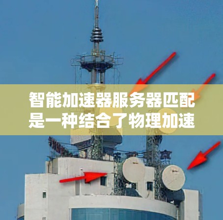 智能加速器服务器匹配是一种结合了物理加速器和智能算法的技术，旨在优化资源分配和任务处理，以提高加速器的整体效率。以下是对这一概念的详细分析和总结