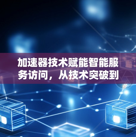 加速器技术赋能智能服务访问，从技术突破到应用实践