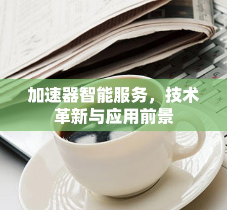 加速器智能服务,技术革新与应用前景 加速器智能服务,技术革新与应用前景