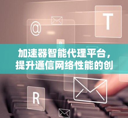 加速器智能代理平台，提升通信网络性能的创新方案