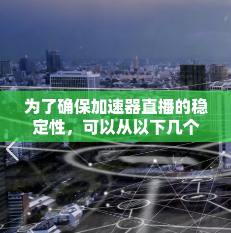 为了确保加速器直播的稳定性,可以从以下几个方面进行优化和实施 为了确保加速器直播的稳定性,可以从以下几个方面进行优化和实施