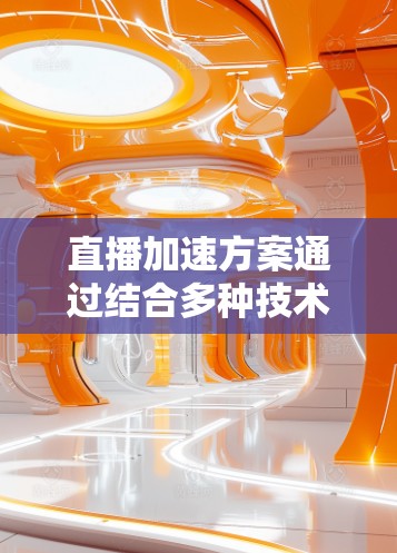 直播加速方案通过结合多种技术手段，能够有效提升直播流的传输速度和稳定性，确保观众获得更流畅的观看体验。以下是详细的方案