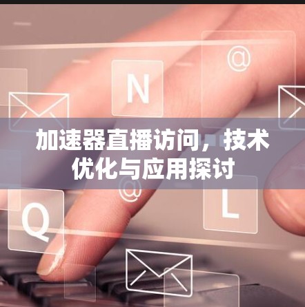 加速器直播访问,技术优化与应用探讨 加速器直播访问,技术优化与应用探讨