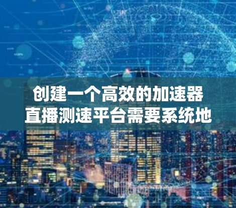 创建一个高效的加速器直播测速平台需要系统地规划和实施多个关键步骤。以下是设计和开发该平台的分步指南