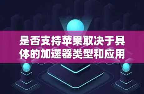 是否支持苹果取决于具体的加速器类型和应用场景。以下是一些常见加速器类型及其对苹果支持的情况