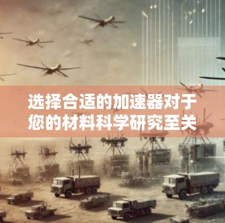 选择合适的加速器对于您的材料科学研究至关重要。以下是您选择加速器时应考虑的关键因素和建议 选择合适的加速器对于您的材料科学研究至关重要。以下是您选择加速器时应考虑的关键因素和建议