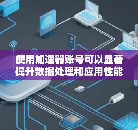 使用加速器账号可以显著提升数据处理和应用性能，以下是分步骤的使用教程
