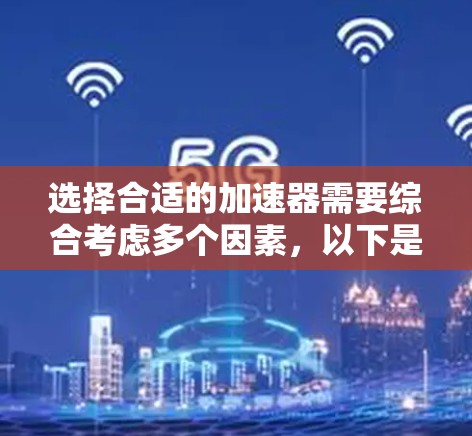 选择合适的加速器需要综合考虑多个因素，以下是根据您的思考过程总结出的选择步骤和建议