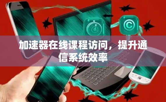 加速器在线课程访问,提升通信系统效率 加速器在线课程访问,提升通信系统效率