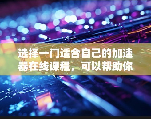 选择一门适合自己的加速器在线课程,可以帮助你深入了解加速器的工作原理及其在现代科学中的应用。以下是根据你的需求整理的步骤和建议 选择一门适合自己的加速器在线课程,可以帮助你深入了解加速器的工作原理及其在现代科学中的应用。以下是根据你的需求整理的步骤和建议
