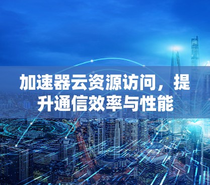 加速器云资源访问，提升通信效率与性能