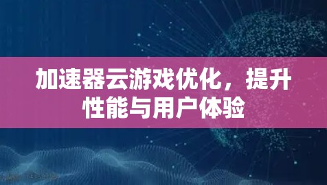 加速器云游戏优化，提升性能与用户体验