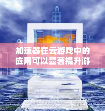 加速器在云游戏中的应用可以显著提升游戏性能和用户体验。以下是加速器云游戏连接的一些关键点 加速器在云游戏中的应用可以显著提升游戏性能和用户体验。以下是加速器云游戏连接的一些关键点