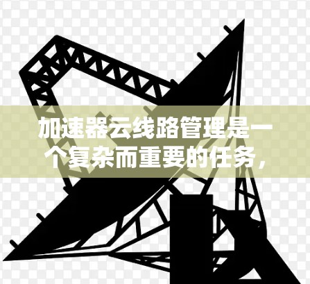 加速器云线路管理是一个复杂而重要的任务,涉及多个方面的知识和技能。以下是对该任务的详细分步说明 加速器云线路管理是一个复杂而重要的任务,涉及多个方面的知识和技能。以下是对该任务的详细分步说明