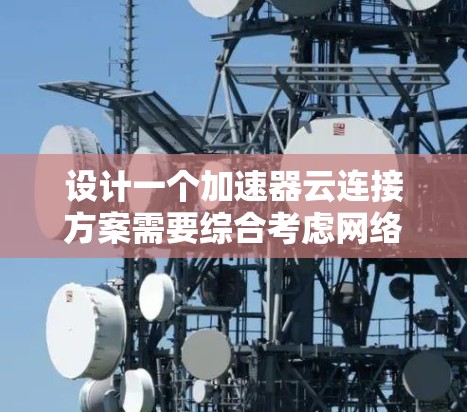 设计一个加速器云连接方案需要综合考虑网络架构、数据传输、计算资源、安全性、容错高可用性、成本控制和用户体验等多个方面。以下是详细的方案设计