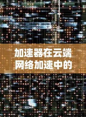 加速器在云端网络加速中的应用,可以通过多种技术手段实现,以下是详细的解释和步骤 加速器在云端网络加速中的应用,可以通过多种技术手段实现,以下是详细的解释和步骤