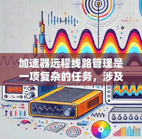 加速器远程线路管理是一项复杂的任务,涉及网络基础设施、系统管理、安全性以及远程控制等多个方面。以下是一些关键点和建议,帮助您有效地管理加速器远程线路 加速器远程线路管理是一项复杂的任务,涉及网络基础设施、系统管理、安全性以及远程控制等多个方面。以下是一些关键点和建议,帮助您有效地管理加速器远程线路