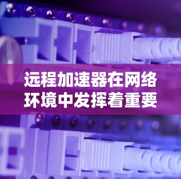远程加速器在网络环境中发挥着重要作用,特别是在需要快速数据传输和低延迟的场景中。以下是对远程加速器的详细分析和总结 远程加速器在网络环境中发挥着重要作用,特别是在需要快速数据传输和低延迟的场景中。以下是对远程加速器的详细分析和总结