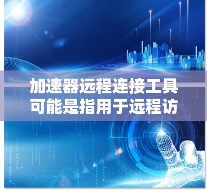 加速器远程连接工具可能是指用于远程访问或管理加速器设备的工具。以下是一些可能的工具和方法，可以帮助你实现加速器的远程连接