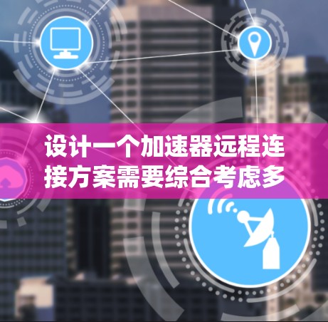 设计一个加速器远程连接方案需要综合考虑多个关键因素,以确保系统的安全性、性能和易用性。以下是对方案的详细分解和实施步骤 设计一个加速器远程连接方案需要综合考虑多个关键因素,以确保系统的安全性、性能和易用性。以下是对方案的详细分解和实施步骤